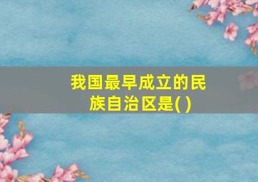 我国最早成立的民族自治区是( )